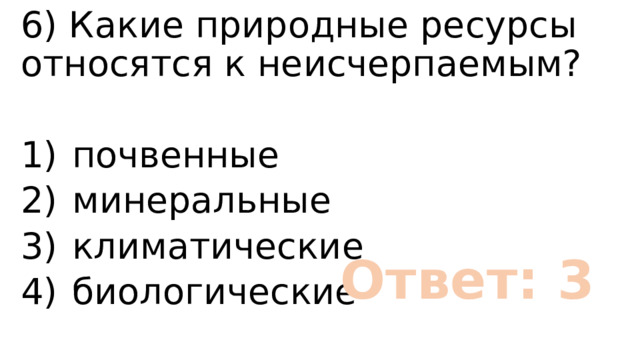 6) Какие природные ресурсы относятся к неисчерпаемым? 1)  почвенные 2)  минеральные 3)  климатические 4)  биологические Ответ: 3 