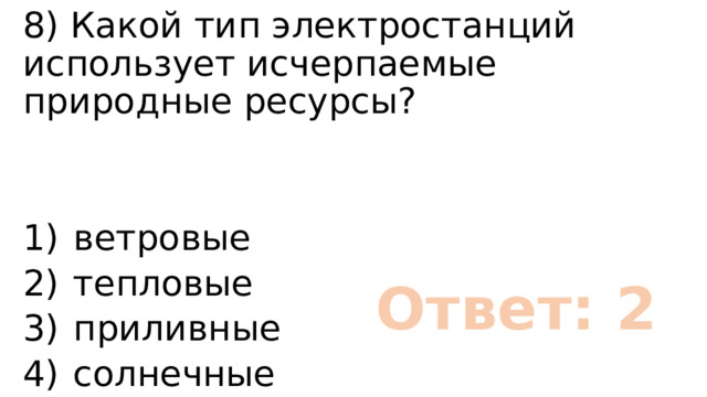 8) Какой тип электростанций использует исчерпаемые природные ресурсы? 1)  ветровые 2)  тепловые 3)  приливные 4)  солнечные Ответ: 2 