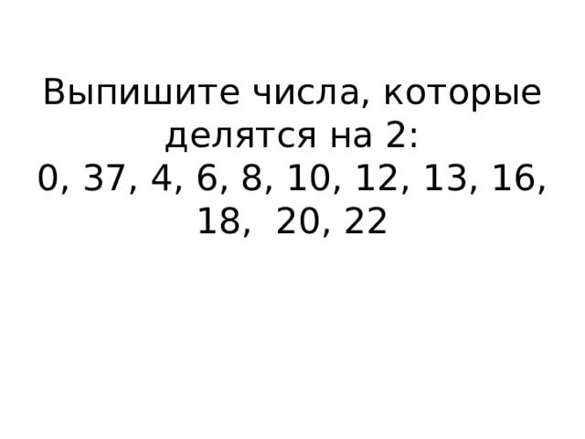 Выпишите числа, которые делятся на 2:  0, 37, 4, 6, 8, 10, 12, 13, 16, 18,  20, 22   