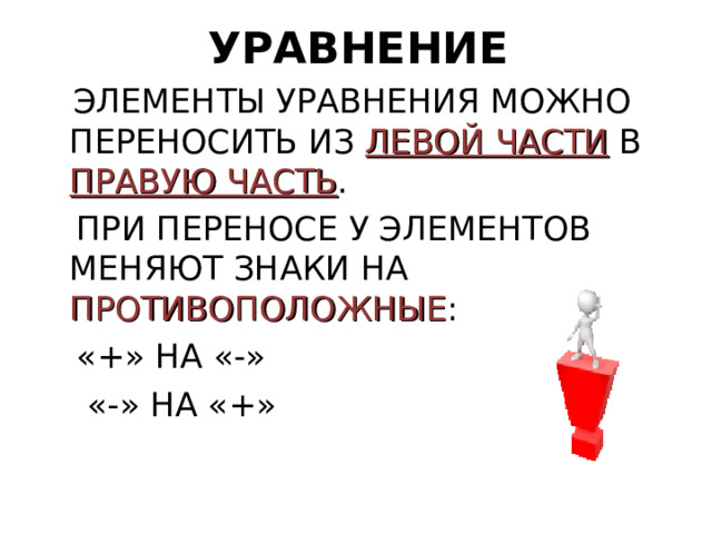 УРАВНЕНИЕ  ЭЛЕМЕНТЫ УРАВНЕНИЯ МОЖНО ПЕРЕНОСИТЬ ИЗ ЛЕВОЙ ЧАСТИ  В ПРАВУЮ ЧАСТЬ .  ПРИ ПЕРЕНОСЕ У ЭЛЕМЕНТОВ МЕНЯЮТ ЗНАКИ НА ПРОТИВОПОЛОЖНЫЕ :  «+» НА «-»  «-» НА «+»  