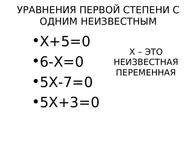 УРАВНЕНИЯ ПЕРВОЙ СТЕПЕНИ С ОДНИМ НЕИЗВЕСТНЫМ Х+5= 0  6-Х= 0  5 Х-7= 0 5Х +3 = 0 Х – ЭТО НЕИЗВЕСТНАЯ ПЕРЕМЕННАЯ  