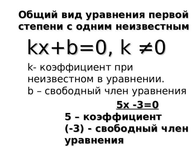 Общий вид уравнения первой степени с одним неизвестным kx+b=0, k ≠0 k- коэффициент при неизвестном в уравнении. b – свободный член уравнения 5 x -3=0 5 – коэффициент (-3) - свободный член уравнения 