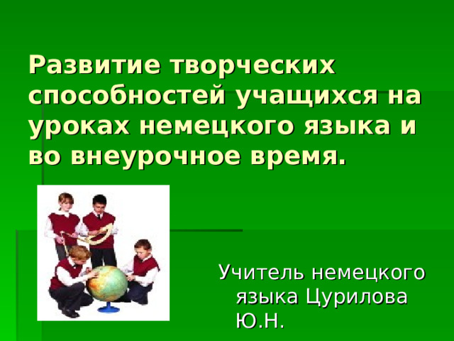 Развитие творческих способностей учащихся на уроках немецкого языка и во внеурочное время. Учитель немецкого языка Цурилова Ю.Н. 