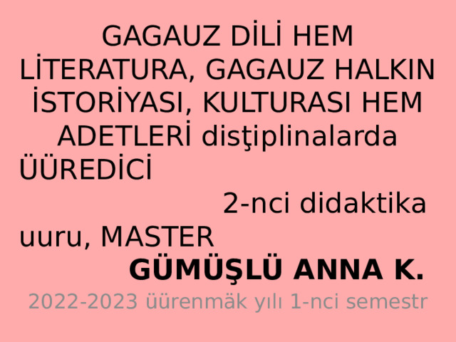 GAGAUZ DİLİ HEM LİTERATURA, GAGAUZ HALKIN İSTORİYASI, KULTURASI HEM ADETLERİ disţiplinalarda ÜÜREDİCİ 2-nci didaktika uuru, MASTER GÜMÜŞLÜ ANNA K. 2022-2023 üürenmäk yılı 1-nci semestr 