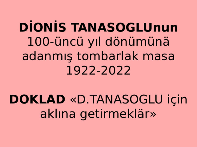 DİONİS TANASOGLUnun 100-üncü yıl dönümünä adanmış tombarlak masa  1922-2022   DOKLAD «D.TANASOGLU için aklına getirmeklär» 