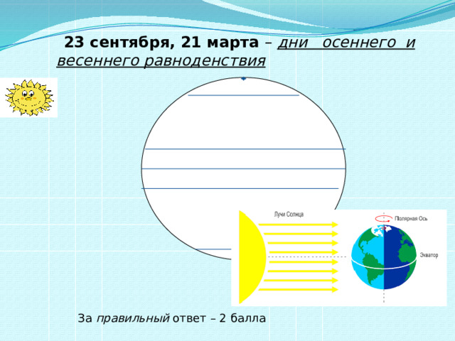  23 сентября, 21 марта – дни осеннего и весеннего равноденствия  За правильный ответ – 2 балла 