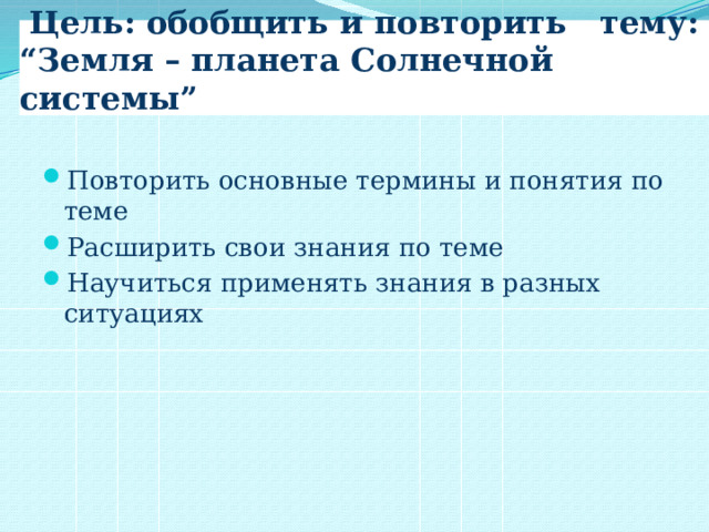  Цель: обобщить и повторить тему: “Земля – планета Солнечной системы” Повторить основные термины и понятия по теме Расширить свои знания по теме Научиться применять знания в разных ситуациях 