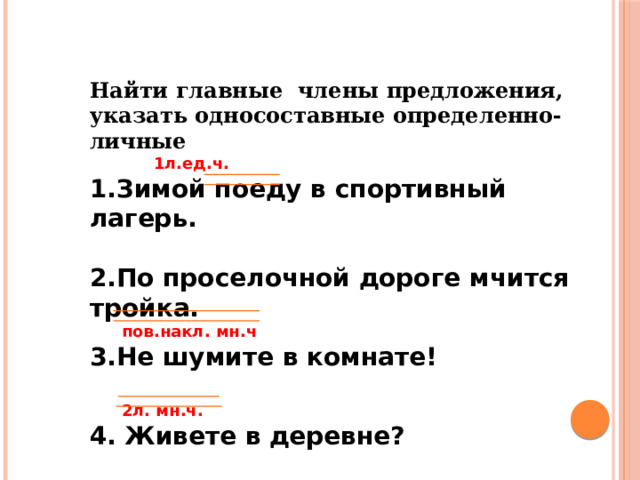 Найти главные члены предложения, указать односоставные определенно-личные    1л.ед.ч. 1.Зимой поеду в спортивный лагерь.  2.По проселочной дороге мчится тройка.  пов.накл. мн.ч 3.Не шумите в комнате!   2л. мн.ч. 4. Живете в деревне?    