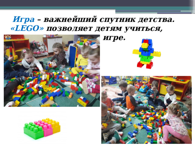  Игра – важнейший спутник детства. «LEGO» позволяет детям учиться, играя и обучаться в игре. 
