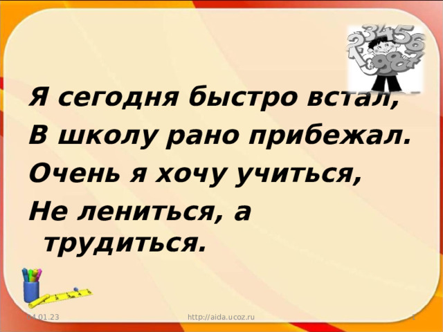 Я сегодня быстро встал, В школу рано прибежал. Очень я хочу учиться, Не лениться, а трудиться.  04.01.23 http://aida.ucoz.ru  