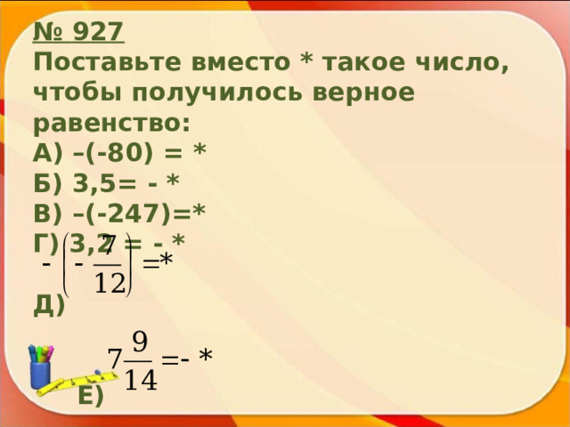 № 927 Поставьте вместо * такое число, чтобы получилось верное равенство: А) –(-80) = * Б) 3,5= - * В)  –(-247)=* Г) 3,2 = - *  Д)    Е) 