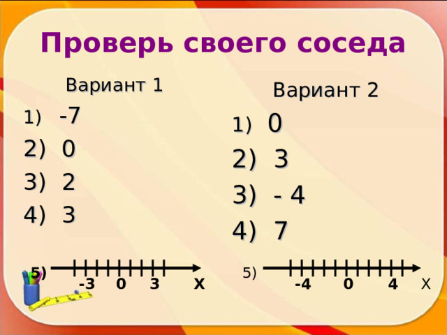 Проверь своего соседа Вариант 1  -7  0  2  3  Вариант 2  0  3  - 4  7   5) 5) Х Х -3 0 0 -4 4 3 