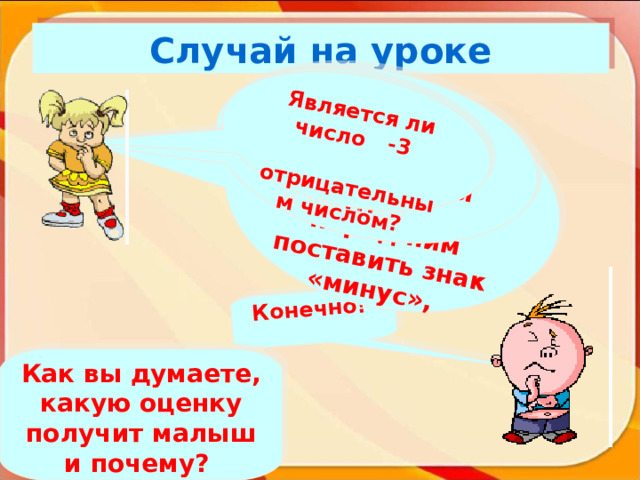 Конечно! Если взять произвольное число а и перед ним поставить знак «минус»,  то будет ли число -а отрицательным? Является ли число -3  отрицательным числом? Случай на уроке Как вы думаете, какую оценку получит малыш и почему? 