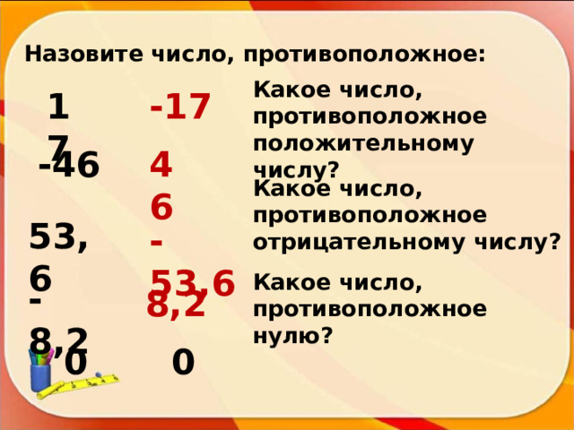 Назовите число, противоположное: Какое число, противоположное положительному числу? 17 -17 -46 46 Какое число, противоположное отрицательному числу? 53,6 -53,6 Какое число, противоположное нулю? -8,2 8,2 0 0 