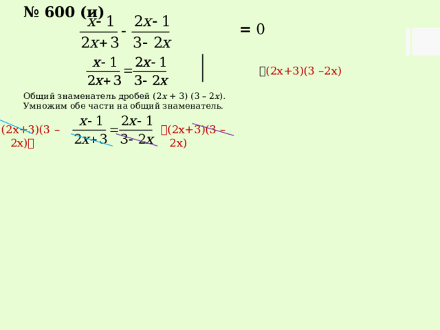 № 600 (и)  = 0   (2х+3)(3 –2х) Общий знаменатель дробей (2 х + 3) (3 – 2 х ). Умножим обе части на общий знаменатель.  (2х+3)(3 –2х) (2х+3)(3 –2х)  