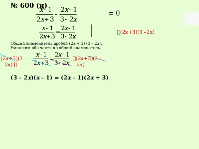 № 600 (и)  = 0   (2х+3)(3 –2х) Общий знаменатель дробей (2 х + 3) (3 – 2 х ). Умножим обе части на общий знаменатель. (3 – 2 х )( х – 1) = (2 х – 1)(2 х + 3)  (2х+3)(3 –2х) (2х+3)(3 –2х)  