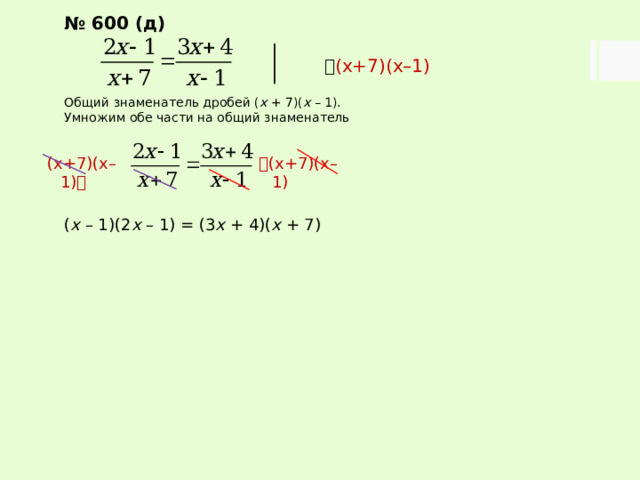 № 600 (д)   (х+7)(х–1) Общий знаменатель дробей ( х + 7)( х – 1). Умножим обе части на общий знаменатель ( х – 1)(2 х – 1) = (3 х + 4)( х + 7)  (х+7)(х–1) (х+7)(х–1)  