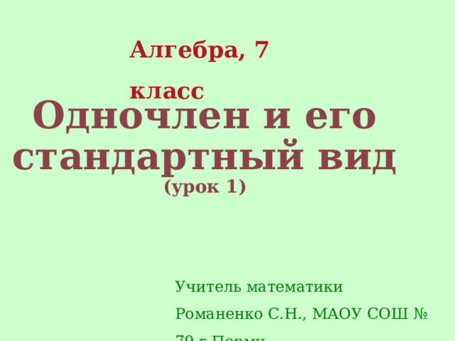 Алгебра, 7 класс Одночлен и его стандартный вид  (урок 1) Учитель математики Романенко С.Н., МАОУ СОШ № 79 г.Перми 