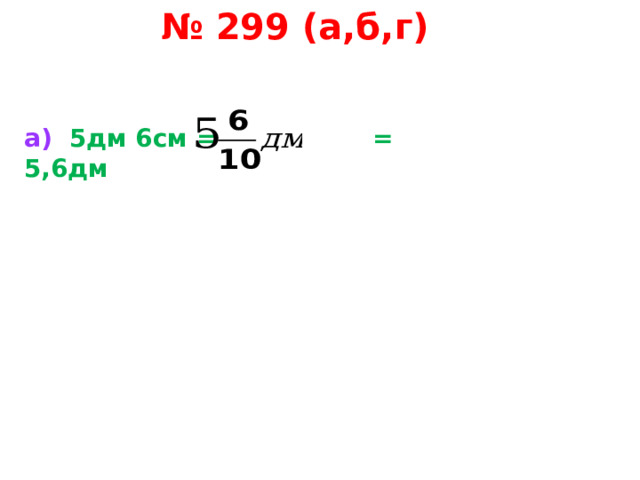 № 299 (а,б,г)   а)  5дм 6см = = 5,6дм    