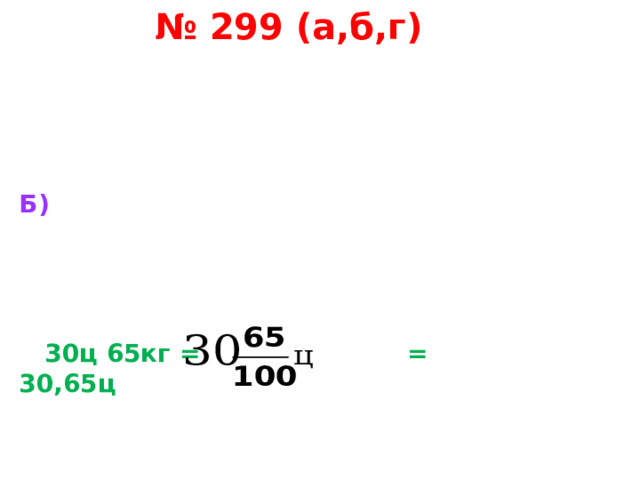 № 299 (а,б,г) Б)      30ц 65кг = = 30,65ц 