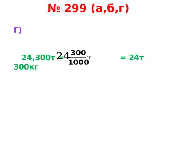 № 299 (а,б,г) Г)    24,300т = = 24т 300кг    