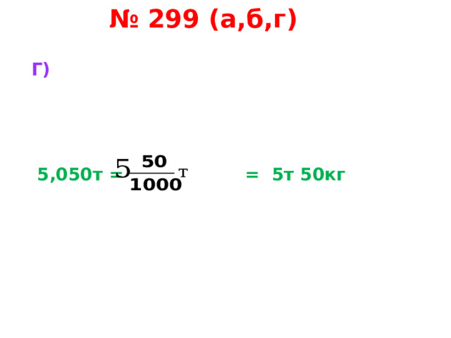 № 299 (а,б,г) Г)      5,050т = = 5т 50кг 