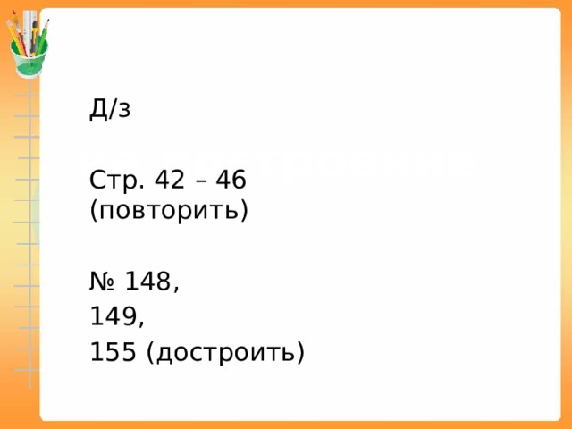 Д/з Стр. 42 – 46 (повторить) № 148, 149, 155 (достроить) на построение   