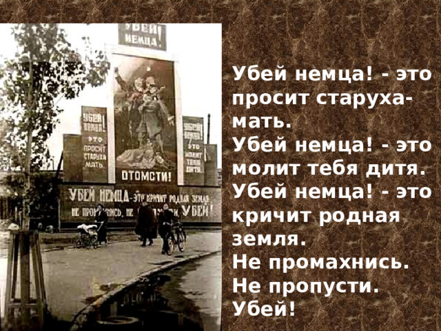 Убей немца! - это просит старуха-мать. Убей немца! - это молит тебя дитя. Убей немца! - это кричит родная земля. Не промахнись. Не пропусти. Убей! 