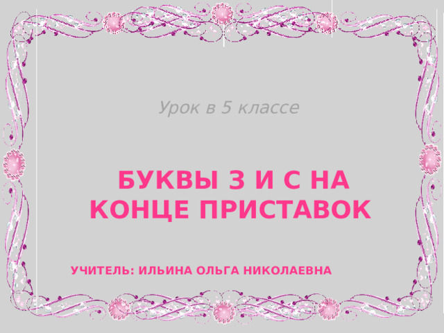 Урок в 5 классе     Буквы з и с на конце приставок    Учитель: Ильина Ольга Николаевна 