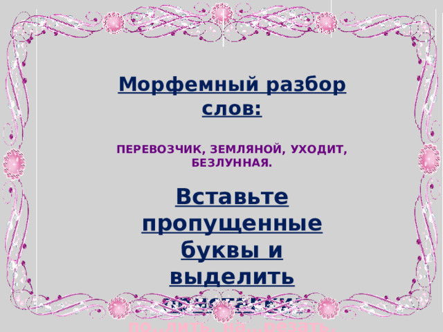 Морфемный разбор слов:  Перевозчик, земляной, уходит, безлунная.  Вставьте пропущенные буквы и выделить приставки: по..лить, на…резать, по…готовить, …делать, з…пах, о…тесать, п…д…звать     