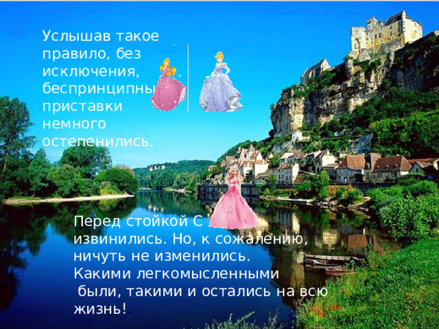 Услышав такое правило, без исключения, беспринципные приставки немного остепенились. Перед стойкой С извинились. Но, к сожалению, ничуть не изменились. Какими легкомысленными  были, такими и остались на всю жизнь! .  