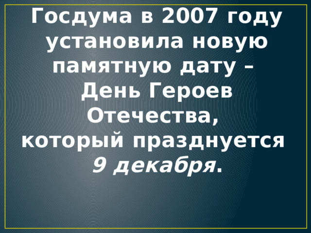 Госдума в 2007 году установила новую памятную дату –  День Героев Отечества,  который празднуется  9 декабря . 