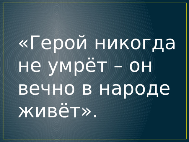«Герой никогда не умрёт – он вечно в народе живёт». 