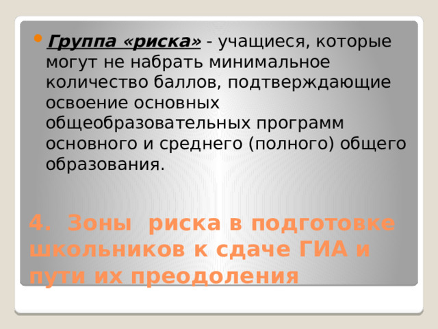 Группа «риска» - учащиеся, которые могут не набрать минимальное количество баллов, подтверждающие освоение основных общеобразовательных программ основного и среднего (полного) общего образования. 4. Зоны риска в подготовке  школьников к сдаче ГИА и пути их преодоления 