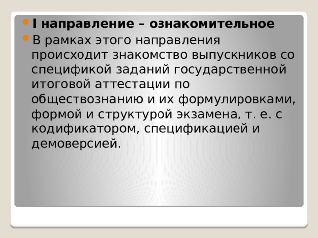 I направление – ознакомительное В рамках этого направления происходит знакомство выпускников со спецификой заданий государственной итоговой аттестации по обществознанию и их формулировками, формой и структурой экзамена, т. е. с кодификатором, спецификацией и демоверсией. 