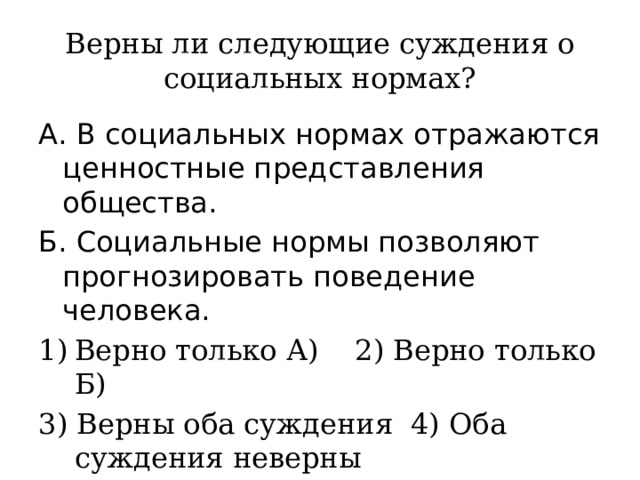 Верны ли следующие суждения о социальных нормах? А. В социальных нормах отражаются ценностные представления общества. Б. Социальные нормы позволяют прогнозировать поведение человека. Верно только А) 2) Верно только Б) 3) Верны оба суждения 4) Оба суждения неверны 