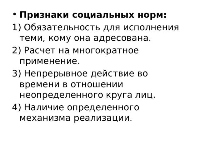 Признаки социальных норм: 1) Обязательность для исполнения теми, кому она адресована. 2) Расчет на многократное применение. 3) Непрерывное действие во времени в отношении неопределенного круга лиц. 4) Наличие определенного механизма реализации. 