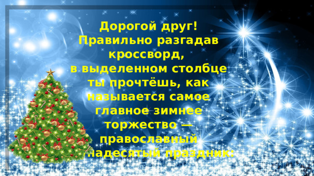 Дорогой друг! Правильно разгадав кроссворд, в выделенном столбце ты прочтёшь, как называется самое главное зимнее торжество — православный двунадесятый праздник: 