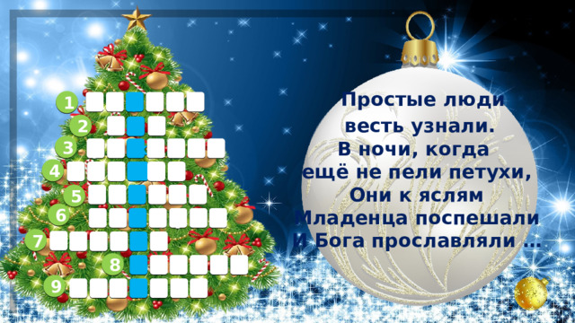   Простые люди  весть узнали.  В ночи, когда ещё не пели петухи,  Они к яслям Младенца поспешали  И Бога прославляли … 1 е в п е т р 2 б г о 3 р ж д о а е т 4 к к а д н о 5 а д з е в з 6 х и т с а п у 7       8       9        