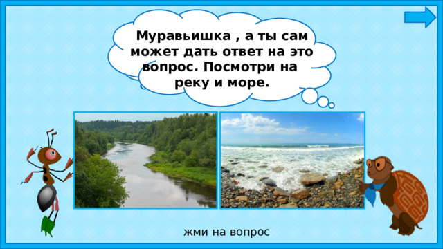 Муравьишка , а ты сам может дать ответ на это вопрос. Посмотри на реку и море. А я хочу узнать, чем отличается река от моря? жми на вопрос 