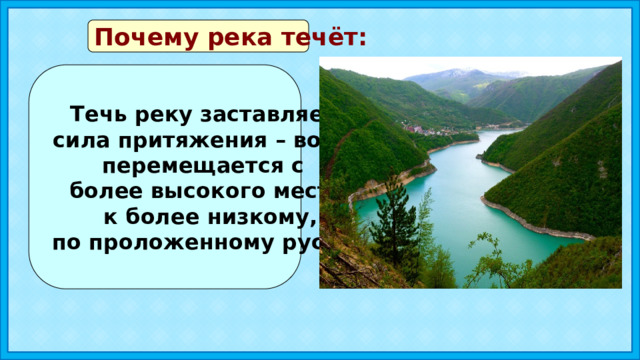 Почему река течёт: Течь реку заставляет сила притяжения – вода перемещается с более высокого места  к более низкому,  по проложенному руслу. 
