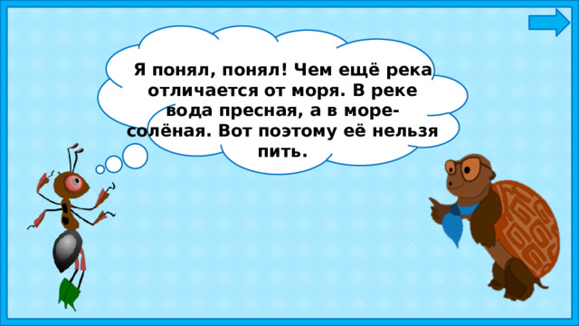 Я понял, понял! Чем ещё река отличается от моря. В реке вода пресная, а в море- солёная. Вот поэтому её нельзя пить. 