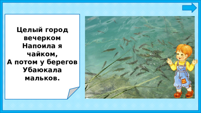 Целый город вечерком Напоила я чайком, А потом у берегов Убаюкала мальков. 