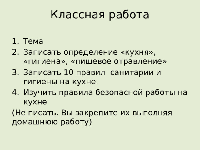 Классная работа Тема Записать определение «кухня», «гигиена», «пищевое отравление» Записать 10 правил санитарии и гигиены на кухне. Изучить правила безопасной работы на кухне (Не писать. Вы закрепите их выполняя домашнюю работу) 