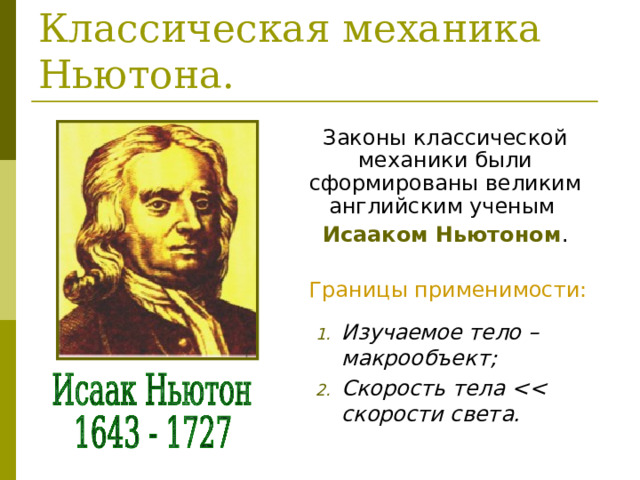 Законы классической механики были сформированы великим английским ученым Исааком Ньютоном . Границы применимости: Изучаемое тело – макрообъект; Скорость тела  скорости света.  
