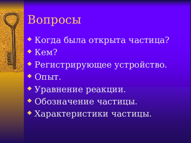 Вопросы Когда была открыта частица? Кем? Регистрирующее устройство. Опыт. Уравнение реакции. Обозначение частицы. Характеристики частицы.  