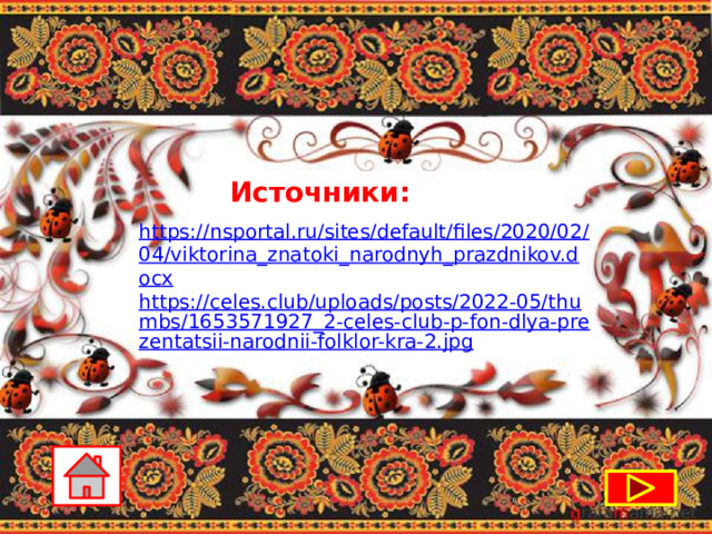 Источники: https://nsportal.ru/sites/default/files/2020/02/04/viktorina_znatoki_narodnyh_prazdnikov.docx https://celes.club/uploads/posts/2022-05/thumbs/1653571927_2-celes-club-p-fon-dlya-prezentatsii-narodnii-folklor-kra-2.jpg  
