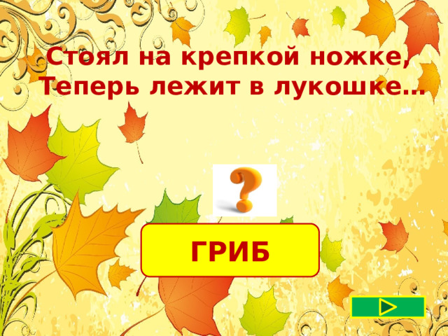 Стоял на крепкой ножке, Теперь лежит в лукошке… ГРИБ 