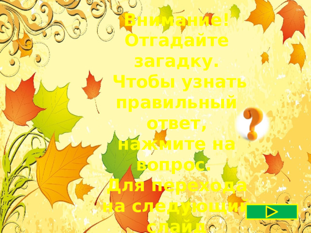 Внимание! Отгадайте загадку.  Чтобы узнать правильный ответ, нажмите на вопрос. Для перехода на следующий слайд нажмите стрелку. Удачи ! 