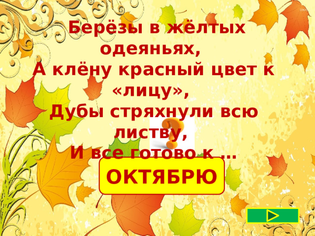  Берёзы в жёлтых одеяньях, А клёну красный цвет к «лицу», Дубы стряхнули всю листву, И все готово к … ОКТЯБРЮ 